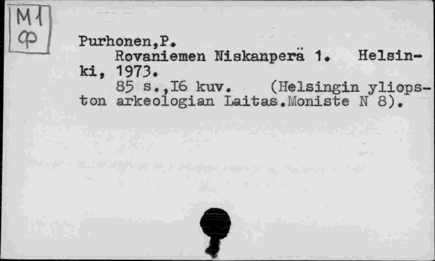 ﻿МІ
Purhonen,P.
Rovaniemen Niakanperä 1. Helsinki, 1973.
85 s.,16 kuv. (Helsingin yliops-ton arkeologian Laitas.Moniste N 8).